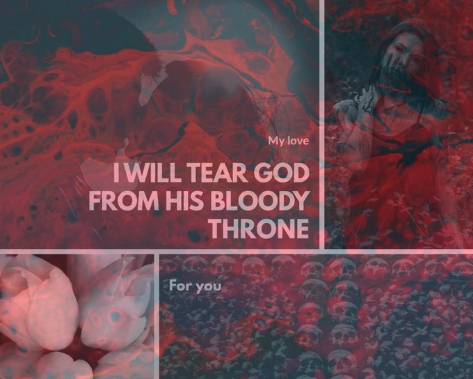 A four square aesthetic with a red, liquid filter over it. The first square is of a man and woman kissing in the dark, the next square is a dark haired woman with long black hair and blood on her lips, chin, and hands, the next square is a massive collection of skulls laid out on the ground, and the final square is a bundle of white tulips. There is text that says: "My love, I will tear God from his bloody throne for you."