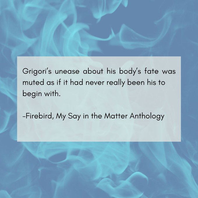 A graphic with a background of blue flames and text that says: "Grigori's unease about his body's fate was muted as if it had never really been his to begin with" - Firebird, My Say in the Matter Anthology"